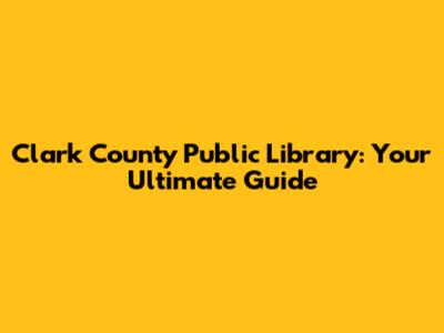 Clark County Public Library: Your Ultimate Guide
