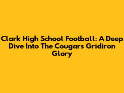 Clark High School Football: A Deep Dive Into The Cougars' Gridiron Glory
