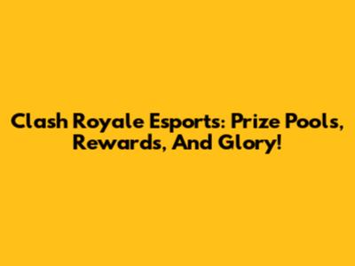 Clash Royale Esports: Prize Pools, Rewards, And Glory!