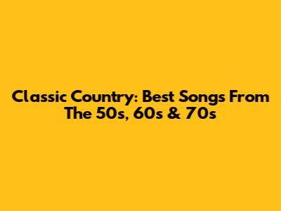 Classic Country: Best Songs From The 50s, 60s & 70s