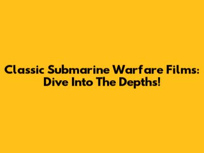 Classic Submarine Warfare Films: Dive Into The Depths!