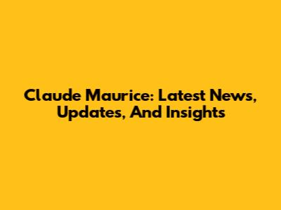 Claude Maurice: Latest News, Updates, And Insights