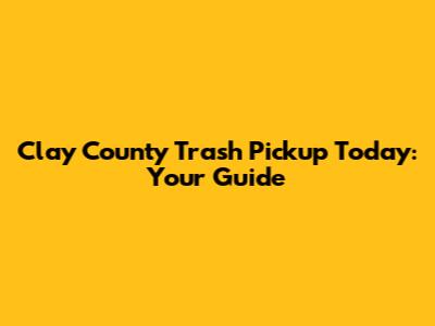 Clay County Trash Pickup Today: Your Guide