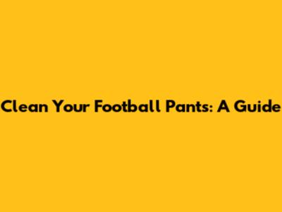 Clean Your Football Pants: A Guide