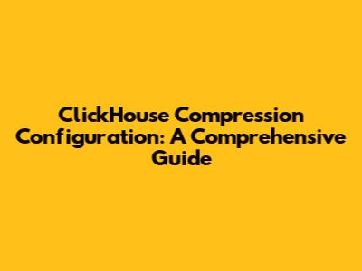 ClickHouse Compression Configuration: A Comprehensive Guide