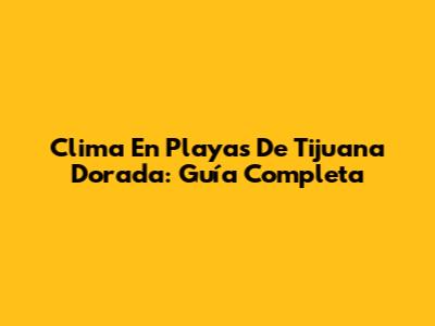 Clima En Playas De Tijuana Dorada: Guía Completa