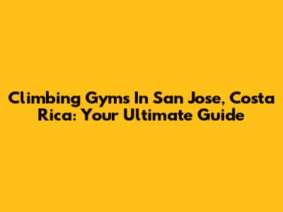 Climbing Gyms In San Jose, Costa Rica: Your Ultimate Guide