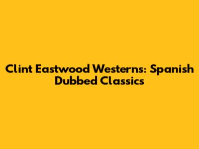 Clint Eastwood Westerns: Spanish Dubbed Classics