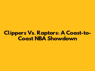 Clippers Vs. Raptors: A Coast-to-Coast NBA Showdown