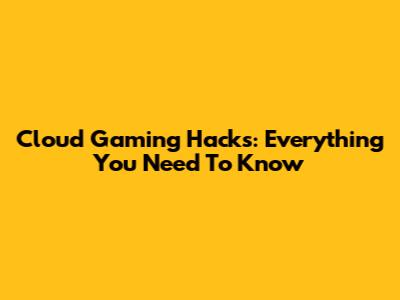 Cloud Gaming Hacks: Everything You Need To Know