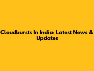 Cloudbursts In India: Latest News & Updates