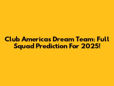 Club America's Dream Team: Full Squad Prediction For 2025!