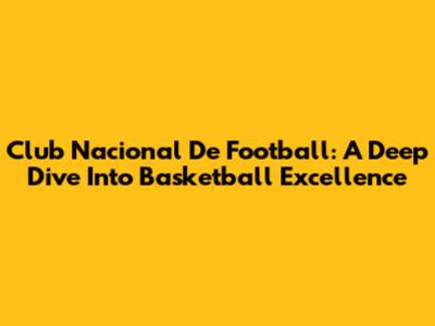 Club Nacional De Football: A Deep Dive Into Basketball Excellence