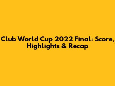 Club World Cup 2022 Final: Score, Highlights & Recap