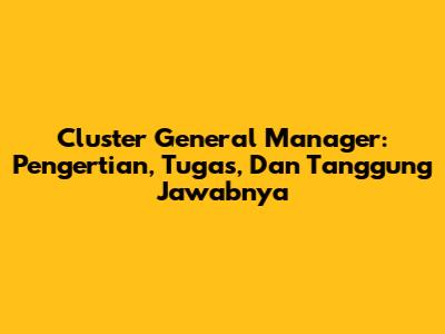 Cluster General Manager: Pengertian, Tugas, Dan Tanggung Jawabnya