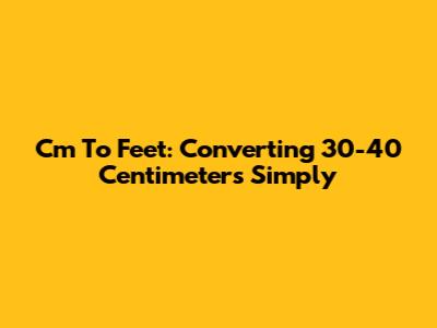 Cm To Feet: Converting 30-40 Centimeters Simply