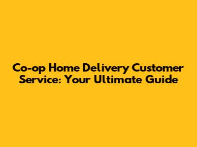 Co-op Home Delivery Customer Service: Your Ultimate Guide