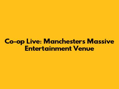 Co-op Live: Manchester's Massive Entertainment Venue