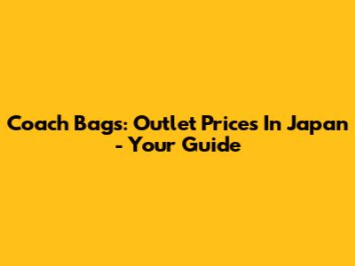 Coach Bags: Outlet Prices In Japan - Your Guide