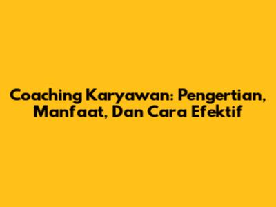 Coaching Karyawan: Pengertian, Manfaat, Dan Cara Efektif