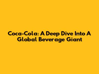 Coca-Cola: A Deep Dive Into A Global Beverage Giant