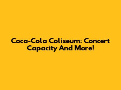 Coca-Cola Coliseum: Concert Capacity And More!