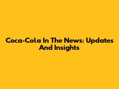Coca-Cola In The News: Updates And Insights