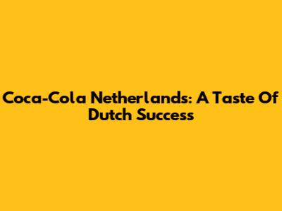 Coca-Cola Netherlands: A Taste Of Dutch Success
