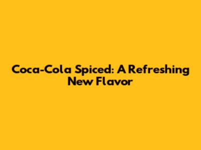 Coca-Cola Spiced: A Refreshing New Flavor