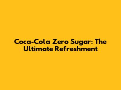 Coca-Cola Zero Sugar: The Ultimate Refreshment