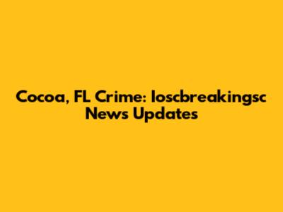 Cocoa, FL Crime: Ioscbreakingsc News Updates