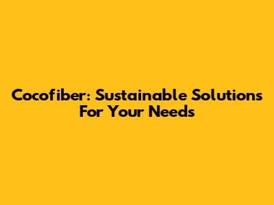Cocofiber: Sustainable Solutions For Your Needs