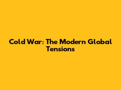 Cold War: The Modern Global Tensions