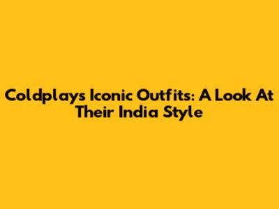 Coldplay's Iconic Outfits: A Look At Their India Style