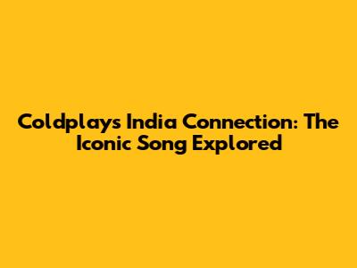 Coldplay's India Connection: The Iconic Song Explored