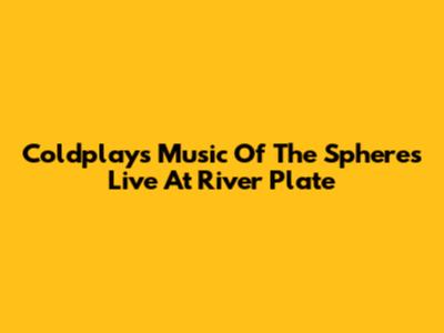 Coldplay's Music Of The Spheres Live At River Plate