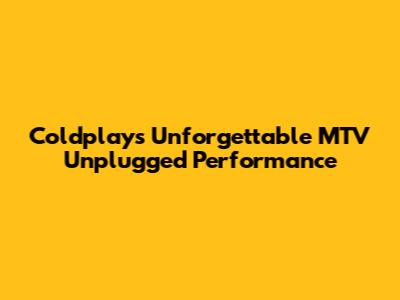 Coldplay's Unforgettable MTV Unplugged Performance