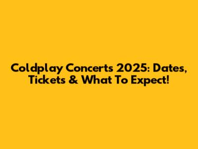Coldplay Concerts 2025: Dates, Tickets & What To Expect!