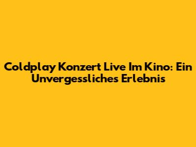 Coldplay Konzert Live Im Kino: Ein Unvergessliches Erlebnis