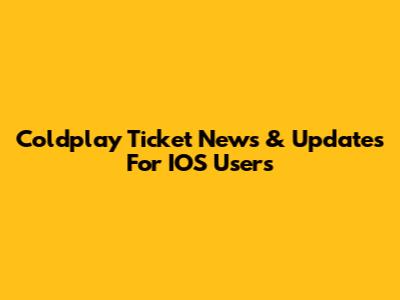 Coldplay Ticket News & Updates For IOS Users