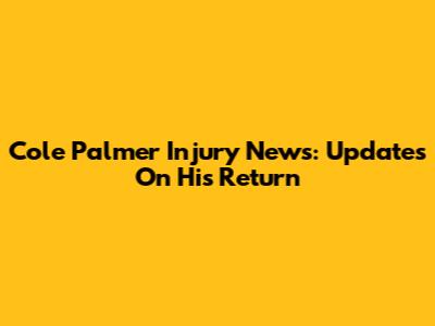 Cole Palmer Injury News: Updates On His Return