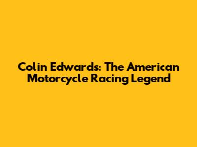 Colin Edwards: The American Motorcycle Racing Legend