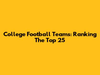 College Football Teams: Ranking The Top 25
