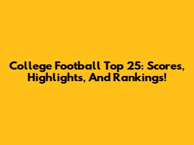 College Football Top 25: Scores, Highlights, And Rankings!
