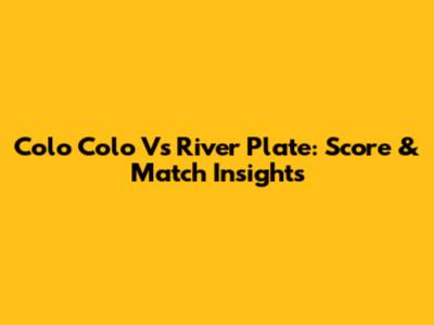 Colo Colo Vs River Plate: Score & Match Insights