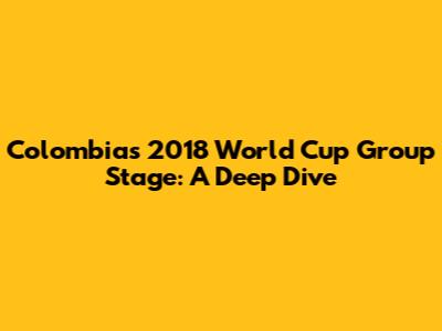 Colombia's 2018 World Cup Group Stage: A Deep Dive