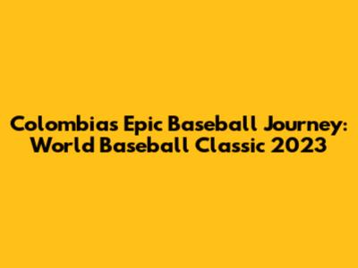 Colombia's Epic Baseball Journey: World Baseball Classic 2023