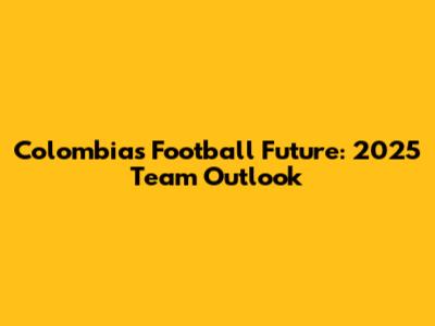 Colombia's Football Future: 2025 Team Outlook