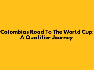Colombia's Road To The World Cup: A Qualifier Journey
