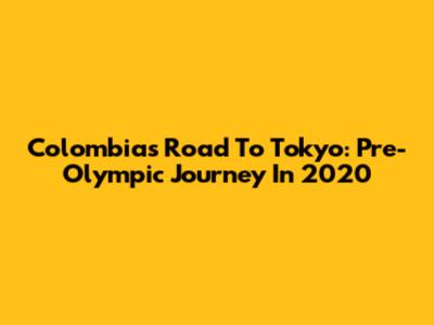 Colombia's Road To Tokyo: Pre-Olympic Journey In 2020